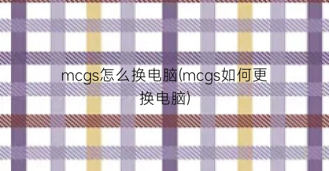 mcgs怎么换电脑(mcgs如何更换电脑)