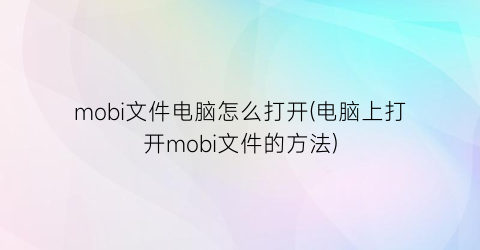 “mobi文件电脑怎么打开(电脑上打开mobi文件的方法)