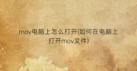 mov电脑上怎么打开(如何在电脑上打开mov文件)