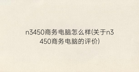 “n3450商务电脑怎么样(关于n3450商务电脑的评价)