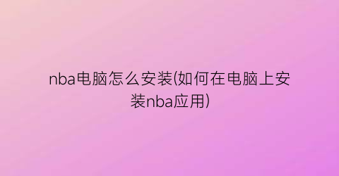 “nba电脑怎么安装(如何在电脑上安装nba应用)