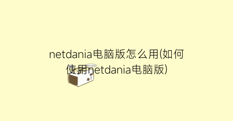 “netdania电脑版怎么用(如何使用netdania电脑版)