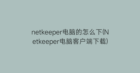 netkeeper电脑的怎么下(Netkeeper电脑客户端下载)