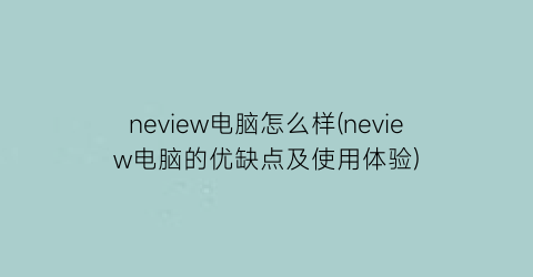 neview电脑怎么样(neview电脑的优缺点及使用体验)