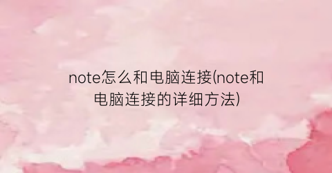 note怎么和电脑连接(note和电脑连接的详细方法)