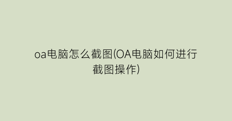 “oa电脑怎么截图(OA电脑如何进行截图操作)