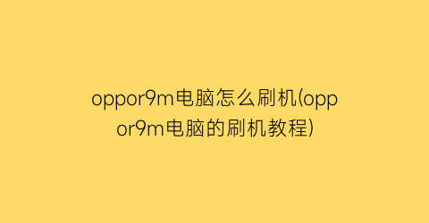 oppor9m电脑怎么刷机(oppor9m电脑的刷机教程)