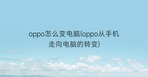 oppo怎么变电脑(oppo从手机走向电脑的转变)