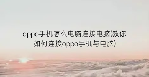 oppo手机怎么电脑连接电脑(教你如何连接oppo手机与电脑)