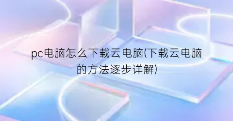 pc电脑怎么下载云电脑(下载云电脑的方法逐步详解)