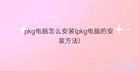 pkg电脑怎么安装(pkg电脑的安装方法)