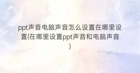 ppt声音电脑声音怎么设置在哪里设置(在哪里设置ppt声音和电脑声音)