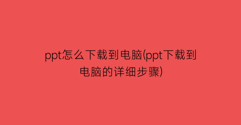 ppt怎么下载到电脑(ppt下载到电脑的详细步骤)