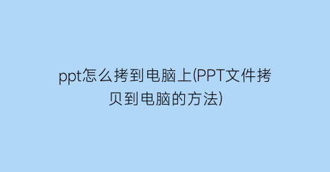 ppt怎么拷到电脑上(PPT文件拷贝到电脑的方法)