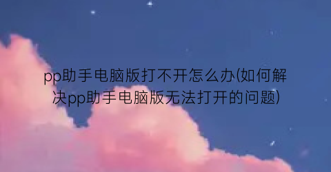 “pp助手电脑版打不开怎么办(如何解决pp助手电脑版无法打开的问题)