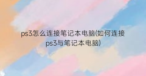 “ps3怎么连接笔记本电脑(如何连接ps3与笔记本电脑)