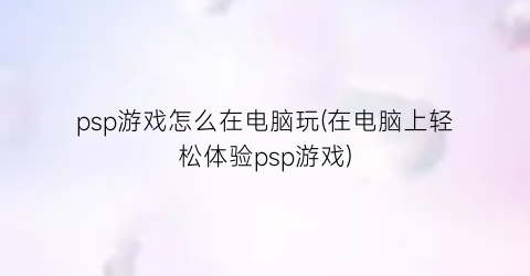 “psp游戏怎么在电脑玩(在电脑上轻松体验psp游戏)