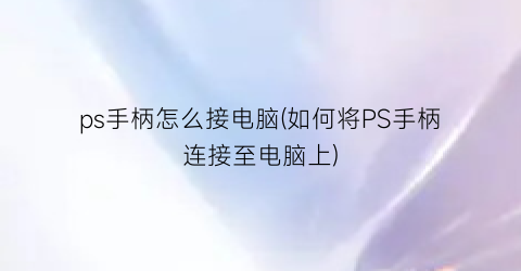 ps手柄怎么接电脑(如何将PS手柄连接至电脑上)