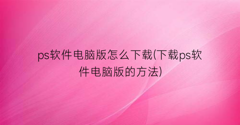 “ps软件电脑版怎么下载(下载ps软件电脑版的方法)