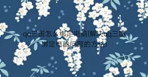 “qq三国怎么绑定电脑(解决qq三国绑定电脑问题的方法)
