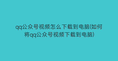 qq公众号视频怎么下载到电脑(如何将qq公众号视频下载到电脑)