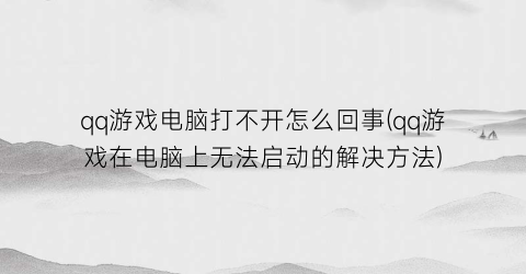 qq游戏电脑打不开怎么回事(qq游戏在电脑上无法启动的解决方法)