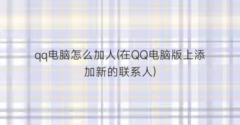 qq电脑怎么加人(在QQ电脑版上添加新的联系人)