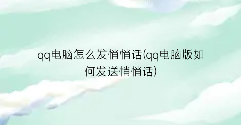 qq电脑怎么发悄悄话(qq电脑版如何发送悄悄话)