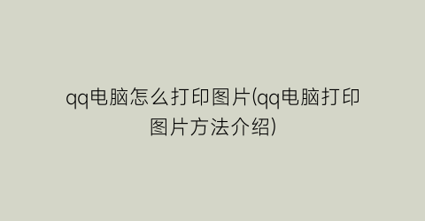 “qq电脑怎么打印图片(qq电脑打印图片方法介绍)