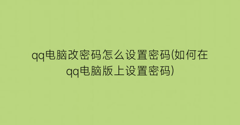 qq电脑改密码怎么设置密码(如何在qq电脑版上设置密码)