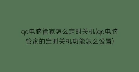 qq电脑管家怎么定时关机(qq电脑管家的定时关机功能怎么设置)