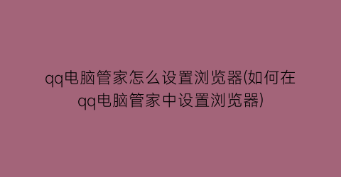 qq电脑管家怎么设置浏览器(如何在qq电脑管家中设置浏览器)