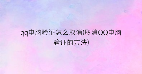 “qq电脑验证怎么取消(取消QQ电脑验证的方法)