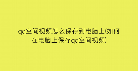 qq空间视频怎么保存到电脑上(如何在电脑上保存qq空间视频)