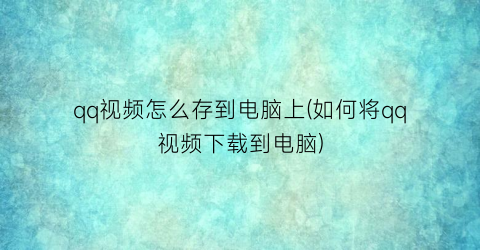 qq视频怎么存到电脑上(如何将qq视频下载到电脑)