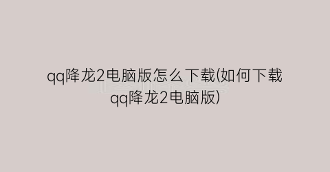 “qq降龙2电脑版怎么下载(如何下载qq降龙2电脑版)