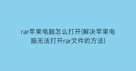 rar苹果电脑怎么打开(解决苹果电脑无法打开rar文件的方法)