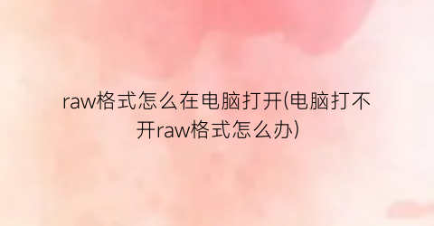 “raw格式怎么在电脑打开(电脑打不开raw格式怎么办)