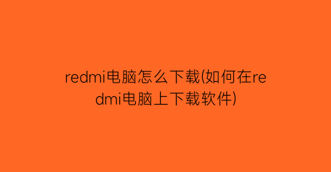 “redmi电脑怎么下载(如何在redmi电脑上下载软件)