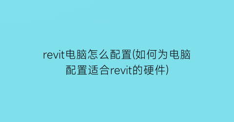 “revit电脑怎么配置(如何为电脑配置适合revit的硬件)