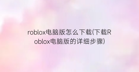 roblox电脑版怎么下载(下载Roblox电脑版的详细步骤)