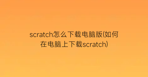 scratch怎么下载电脑版(如何在电脑上下载scratch)