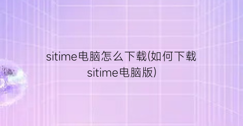 “sitime电脑怎么下载(如何下载sitime电脑版)