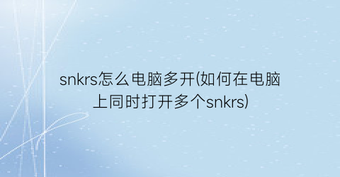 snkrs怎么电脑多开(如何在电脑上同时打开多个snkrs)