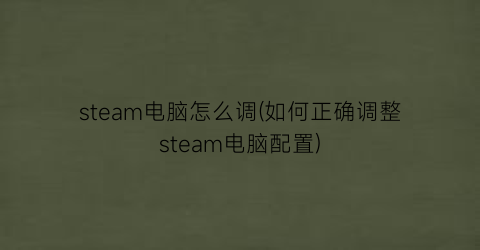 steam电脑怎么调(如何正确调整steam电脑配置)