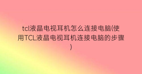 tcl液晶电视耳机怎么连接电脑(使用TCL液晶电视耳机连接电脑的步骤)