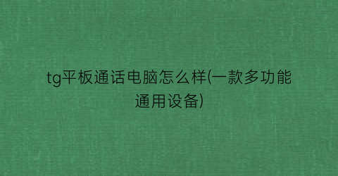 “tg平板通话电脑怎么样(一款多功能通用设备)