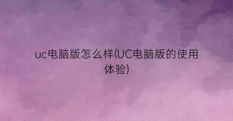 “uc电脑版怎么样(UC电脑版的使用体验)