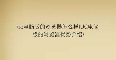 uc电脑版的浏览器怎么样(UC电脑版的浏览器优势介绍)