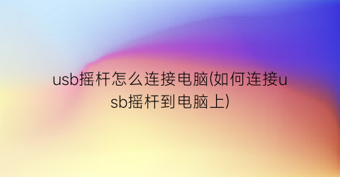 “usb摇杆怎么连接电脑(如何连接usb摇杆到电脑上)